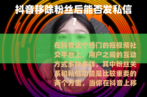 抖音移除粉丝后能否发私信？