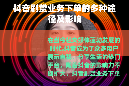 抖音刷赞业务下单的多种途径及影响