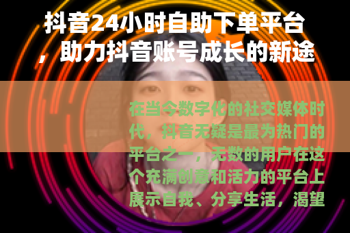 抖音24小时自助下单平台，助力抖音账号成长的新途径