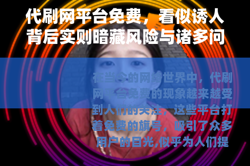 代刷网平台免费，看似诱人背后实则暗藏风险与诸多问题