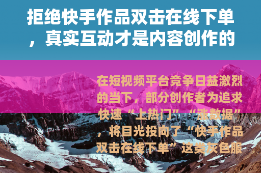 拒绝快手作品双击在线下单，真实互动才是内容创作的长久之道