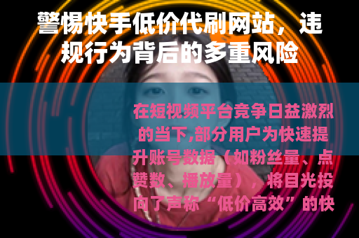 警惕快手低价代刷网站，违规行为背后的多重风险