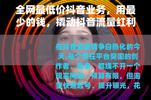 全网最低价抖音业务，用最少的钱，撬动抖音流量红利