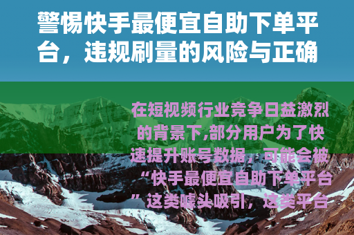 警惕快手最便宜自助下单平台，违规刷量的风险与正确运营之道