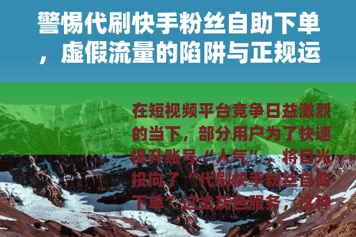 警惕代刷快手粉丝自助下单，虚假流量的陷阱与正规运营的出路