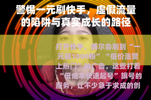 警惕一元刷快手，虚假流量的陷阱与真实成长的路径