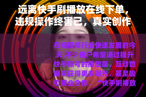 远离快手刷播放在线下单，违规操作终害己，真实创作方长久