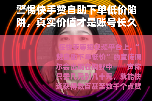 警惕快手赞自助下单低价陷阱，真实价值才是账号长久之道
