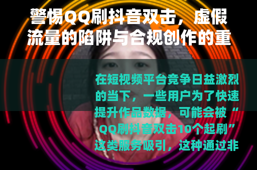 警惕QQ刷抖音双击，虚假流量的陷阱与合规创作的重要性