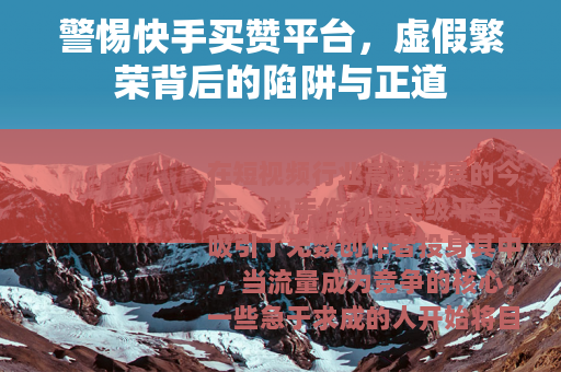 警惕快手买赞平台，虚假繁荣背后的陷阱与正道