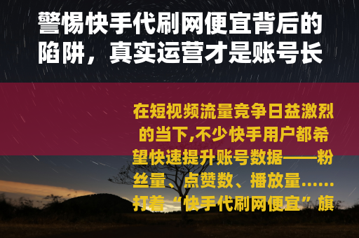 警惕快手代刷网便宜背后的陷阱，真实运营才是账号长久之道