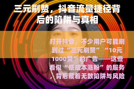 三元刷赞，抖音流量捷径背后的陷阱与真相