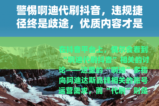 警惕啊迪代刷抖音，违规捷径终是歧途，优质内容才是王道