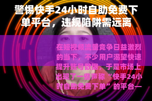 警惕快手24小时自助免费下单平台，违规陷阱需远离