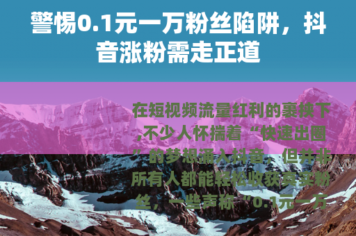 警惕0.1元一万粉丝陷阱，抖音涨粉需走正道