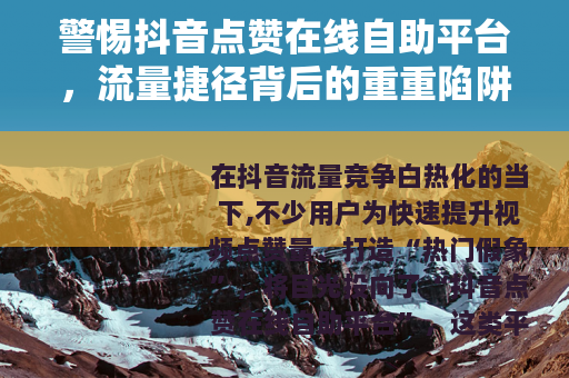 警惕抖音点赞在线自助平台，流量捷径背后的重重陷阱