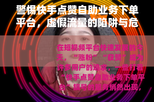 警惕快手点赞自助业务下单平台，虚假流量的陷阱与危害