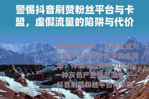 警惕抖音刷赞粉丝平台与卡盟，虚假流量的陷阱与代价