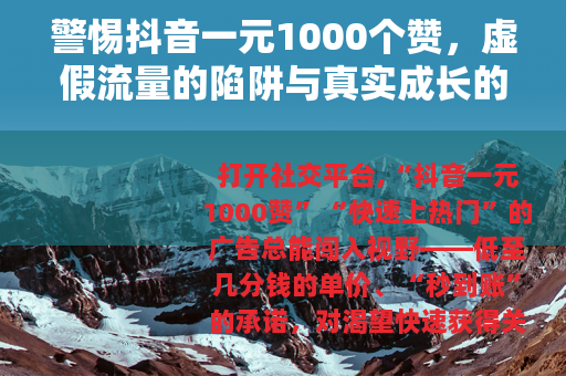 警惕抖音一元1000个赞，虚假流量的陷阱与真实成长的路径