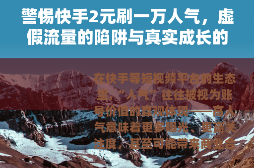 警惕快手2元刷一万人气，虚假流量的陷阱与真实成长的正道
