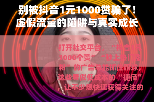 别被抖音1元1000赞骗了！虚假流量的陷阱与真实成长的路径