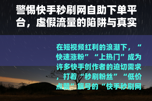 警惕快手秒刷网自助下单平台，虚假流量的陷阱与真实成长的路径