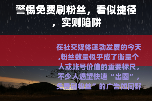 警惕免费刷粉丝，看似捷径，实则陷阱