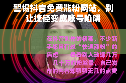 警惕抖音免费涨粉网站，别让捷径变成账号陷阱