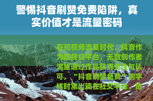 警惕抖音刷赞免费陷阱，真实价值才是流量密码