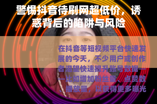警惕抖音待刷网超低价，诱惑背后的陷阱与风险