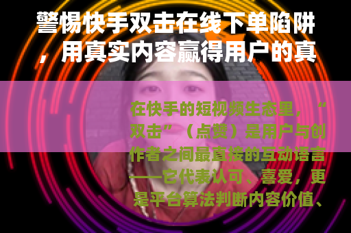 警惕快手双击在线下单陷阱，用真实内容赢得用户的真心点赞