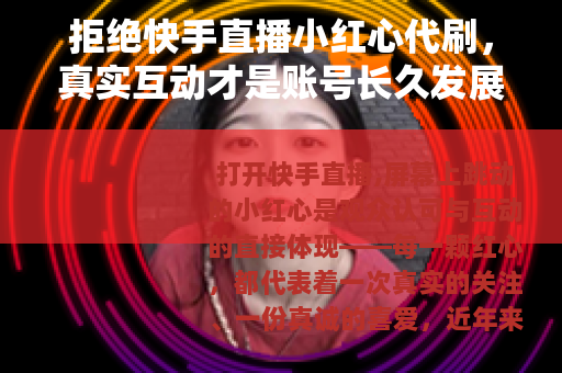 拒绝快手直播小红心代刷，真实互动才是账号长久发展的基石