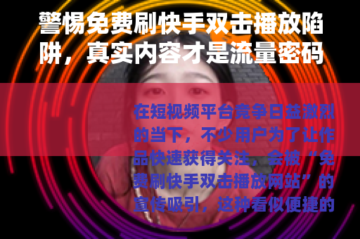警惕免费刷快手双击播放陷阱，真实内容才是流量密码