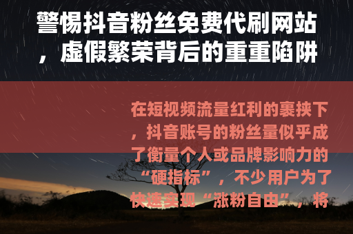 警惕抖音粉丝免费代刷网站，虚假繁荣背后的重重陷阱