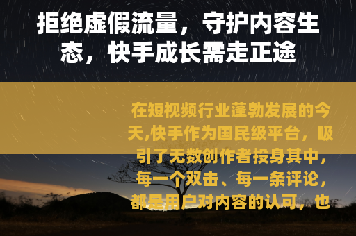 拒绝虚假流量，守护内容生态，快手成长需走正途