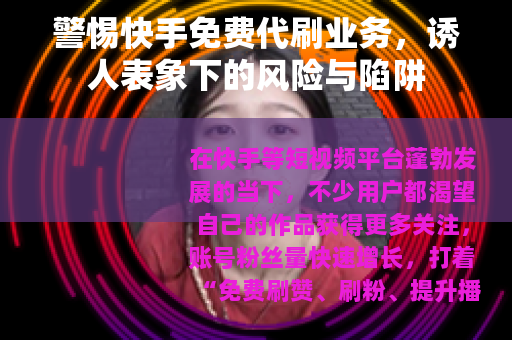 警惕快手免费代刷业务，诱人表象下的风险与陷阱