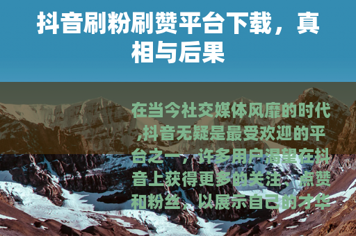 抖音刷粉刷赞平台下载，真相与后果