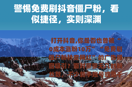 警惕免费刷抖音僵尸粉，看似捷径，实则深渊