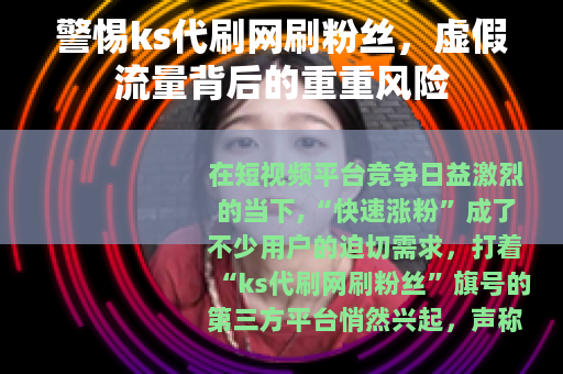 警惕ks代刷网刷粉丝，虚假流量背后的重重风险