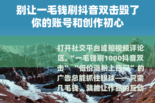 别让一毛钱刷抖音双击毁了你的账号和创作初心