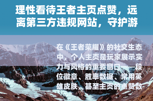 理性看待王者主页点赞，远离第三方违规网站，守护游戏体验