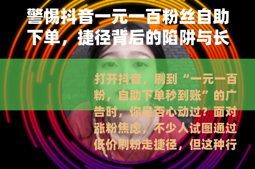警惕抖音一元一百粉丝自助下单，捷径背后的陷阱与长期主义的价值
