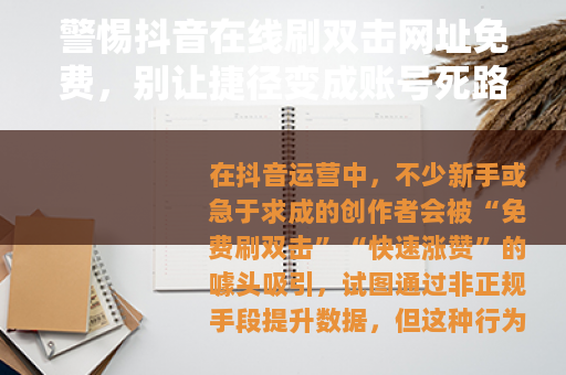 警惕抖音在线刷双击网址免费，别让捷径变成账号死路