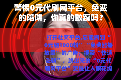 警惕0元代刷网平台，免费的陷阱，你真的敢踩吗？