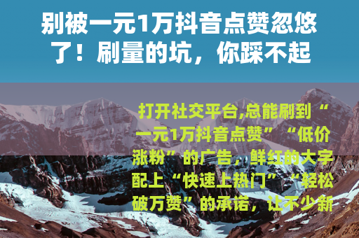 别被一元1万抖音点赞忽悠了！刷量的坑，你踩不起