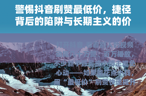 警惕抖音刷赞最低价，捷径背后的陷阱与长期主义的价值