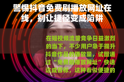 警惕抖音免费刷播放网址在线，别让捷径变成陷阱