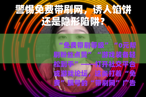 警惕免费带刷网，诱人馅饼还是隐形陷阱？