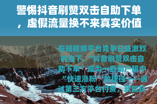 警惕抖音刷赞双击自助下单，虚假流量换不来真实价值