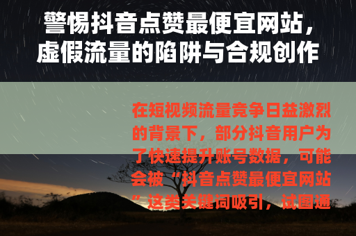 警惕抖音点赞最便宜网站，虚假流量的陷阱与合规创作的正道